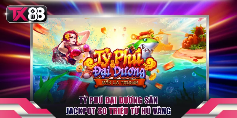 Top 4 Game Bắn Cá Ăn Xu TX88 Đắt Khách Nhất Hiện Nay 3 Tỷ phú đại dương săn jackpot 80 triệu từ hũ vàng